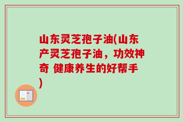山东灵芝孢子油(山东产灵芝孢子油,功效神奇 健康养生的好帮手)-第1张图片-卓越灵芝孢子粉 山东灵芝孢子油(山东产灵芝孢子油,功效神奇 健康养生的好帮手)-第1张图片-卓越灵芝孢子粉