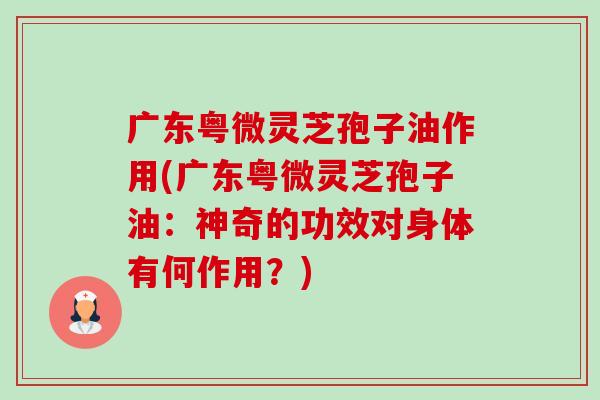 广东粤微灵芝孢子油作用(广东粤微灵芝孢子油:神奇的功效对身体有何作用?)-第1张图片-卓越灵芝孢子粉 广东粤微灵芝孢子油作用(广东粤微灵芝孢子油:神奇的功效对身体有何作用?)-第1张图片-卓越灵芝孢子粉