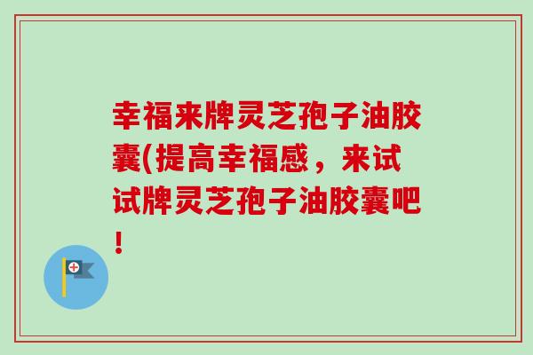 幸福来牌灵芝孢子油胶囊(提高幸福感，来试试牌灵芝孢子油胶囊吧！-第1张图片-卓越灵芝孢子粉