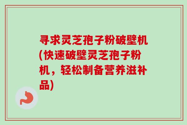 寻求灵芝孢子粉破壁机(快速破壁灵芝孢子粉机,轻松制备营养滋补品)-第1张图片-卓越灵芝孢子粉 寻求灵芝孢子粉破壁机(快速破壁灵芝孢子粉机,轻松制备营养滋补品)-第1张图片-卓越灵芝孢子粉