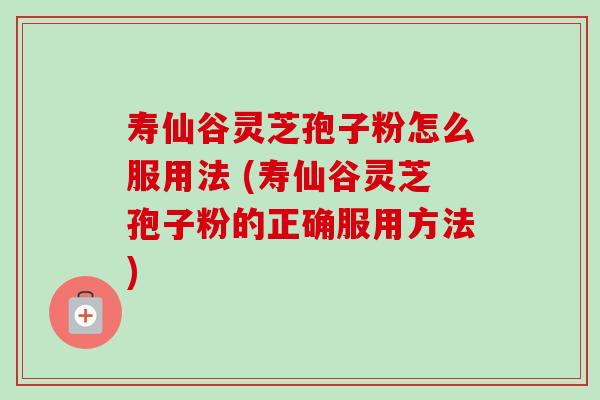 寿仙谷灵芝孢子粉怎么服用法 (寿仙谷灵芝孢子粉的正确服用方法)-第1张图片-卓越灵芝孢子粉 寿仙谷灵芝孢子粉怎么服用法 (寿仙谷灵芝孢子粉的正确服用方法)-第1张图片-卓越灵芝孢子粉