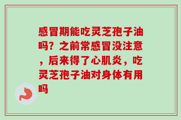 感冒期能吃灵芝孢子油吗?之前常感冒没注意,后来得了心肌炎,吃灵芝孢子油对身体有用吗-第1张图片-卓越灵芝孢子粉 感冒期能吃灵芝孢子油吗?之前常感冒没注意,后来得了心肌炎,吃灵芝孢子油对身体有用吗-第1张图片-卓越灵芝孢子粉