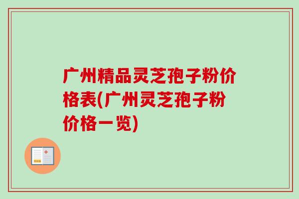 广州精品灵芝孢子粉价格表(广州灵芝孢子粉价格一览)-第1张图片-卓越灵芝孢子粉