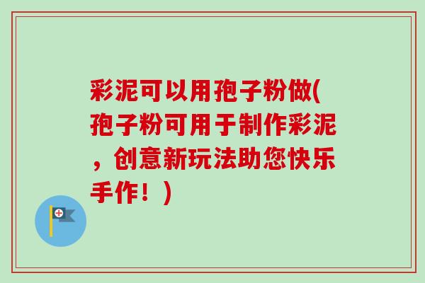 彩泥可以用孢子粉做(孢子粉可用于制作彩泥,创意新玩法助您快乐手作!)-第1张图片-卓越灵芝孢子粉 彩泥可以用孢子粉做(孢子粉可用于制作彩泥,创意新玩法助您快乐手作!)-第1张图片-卓越灵芝孢子粉
