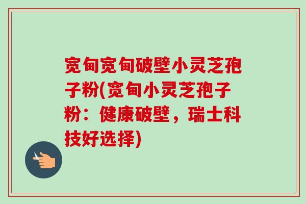 宽甸宽甸破壁小灵芝孢子粉(宽甸小灵芝孢子粉：健康破壁，瑞士科技好选择)-第1张图片-卓越灵芝孢子粉