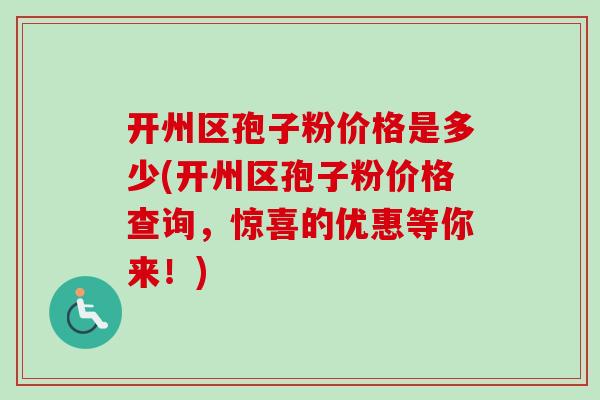开州区孢子粉价格是多少(开州区孢子粉价格查询，惊喜的优惠等你来！)-第1张图片-卓越灵芝孢子粉