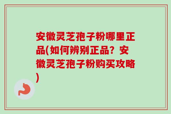 安徽灵芝孢子粉哪里正品(如何辨别正品?安徽灵芝孢子粉购买攻略)-第1张图片-卓越灵芝孢子粉 安徽灵芝孢子粉哪里正品(如何辨别正品?安徽灵芝孢子粉购买攻略)-第1张图片-卓越灵芝孢子粉
