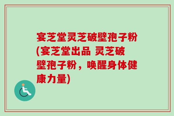 宴芝堂灵芝破壁孢子粉(宴芝堂出品 灵芝破壁孢子粉,唤醒身体健康力量)-第1张图片-卓越灵芝孢子粉 宴芝堂灵芝破壁孢子粉(宴芝堂出品 灵芝破壁孢子粉,唤醒身体健康力量)-第1张图片-卓越灵芝孢子粉