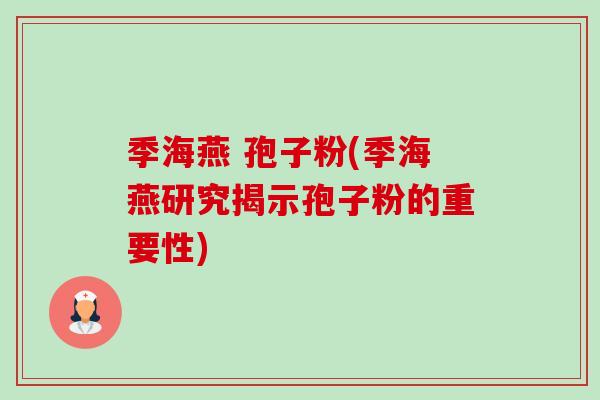 季海燕 孢子粉(季海燕研究揭示孢子粉的重要性)-第1张图片-卓越灵芝孢子粉