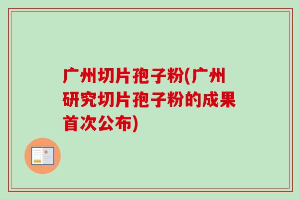 广州切片孢子粉(广州研究切片孢子粉的成果首次公布)-第1张图片-卓越灵芝孢子粉 广州切片孢子粉(广州研究切片孢子粉的成果首次公布)-第1张图片-卓越灵芝孢子粉