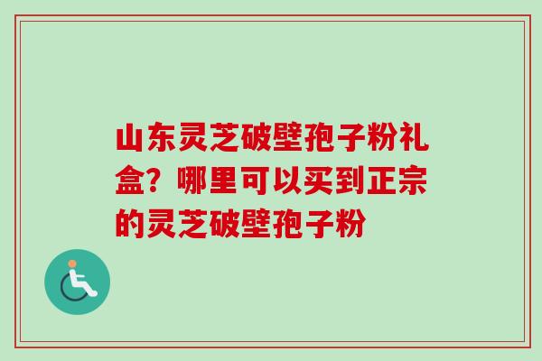 山东灵芝破壁孢子粉礼盒?哪里可以买到正宗的灵芝破壁孢子粉-第1张图片-卓越灵芝孢子粉 山东灵芝破壁孢子粉礼盒?哪里可以买到正宗的灵芝破壁孢子粉-第1张图片-卓越灵芝孢子粉