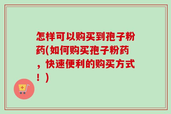 怎样可以购买到孢子粉药(如何购买孢子粉药,快速便利的购买方式!)-第1张图片-卓越灵芝孢子粉 怎样可以购买到孢子粉药(如何购买孢子粉药,快速便利的购买方式!)-第1张图片-卓越灵芝孢子粉