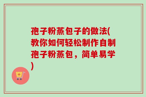 孢子粉蒸包子的做法(教你如何轻松制作自制孢子粉蒸包,简单易学)-第1张图片-卓越灵芝孢子粉 孢子粉蒸包子的做法(教你如何轻松制作自制孢子粉蒸包,简单易学)-第1张图片-卓越灵芝孢子粉