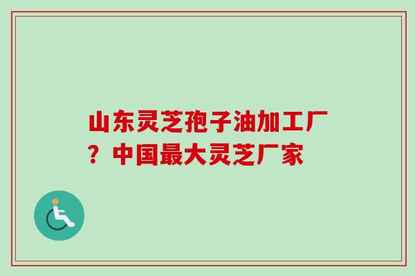 山东灵芝孢子油加工厂？中国最大灵芝厂家-第1张图片-卓越灵芝孢子粉