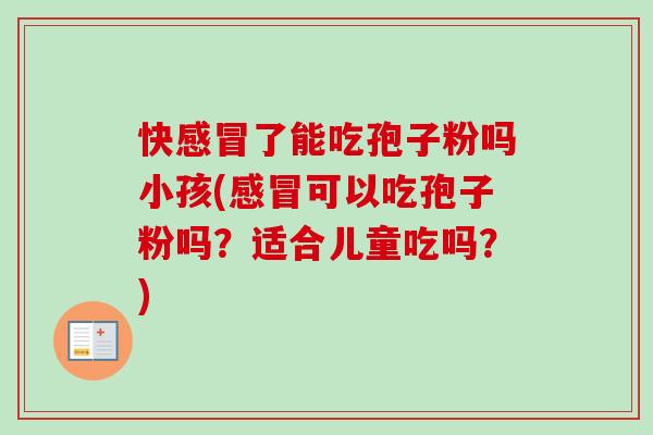 快感冒了能吃孢子粉吗小孩(感冒可以吃孢子粉吗?适合儿童吃吗?)-第1张图片-卓越灵芝孢子粉 快感冒了能吃孢子粉吗小孩(感冒可以吃孢子粉吗?适合儿童吃吗?)-第1张图片-卓越灵芝孢子粉