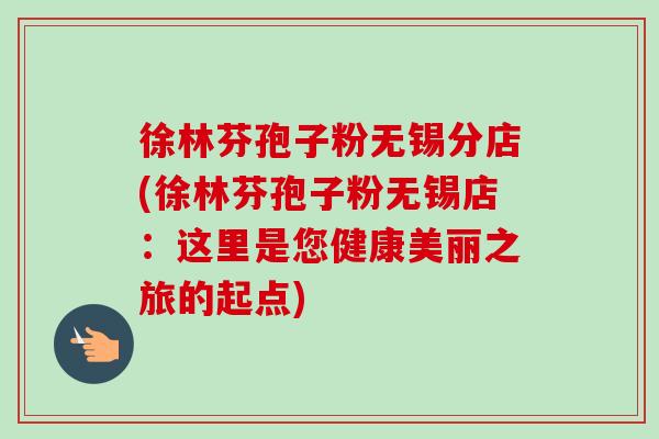 徐林芬孢子粉无锡分店(徐林芬孢子粉无锡店：这里是您健康美丽之旅的起点)-第1张图片-卓越灵芝孢子粉
