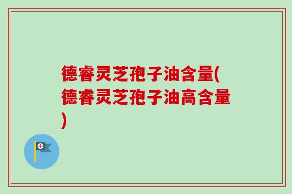 德睿灵芝孢子油含量(德睿灵芝孢子油高含量)-第1张图片-卓越灵芝孢子粉 德睿灵芝孢子油含量(德睿灵芝孢子油高含量)-第1张图片-卓越灵芝孢子粉
