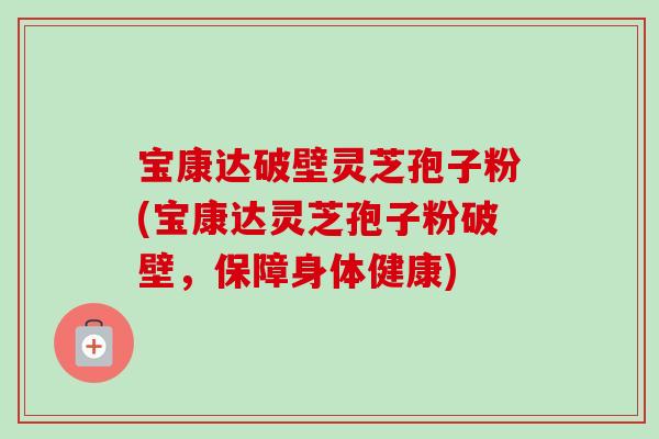宝康达破壁灵芝孢子粉(宝康达灵芝孢子粉破壁,保障身体健康)-第1张图片-卓越灵芝孢子粉 宝康达破壁灵芝孢子粉(宝康达灵芝孢子粉破壁,保障身体健康)-第1张图片-卓越灵芝孢子粉