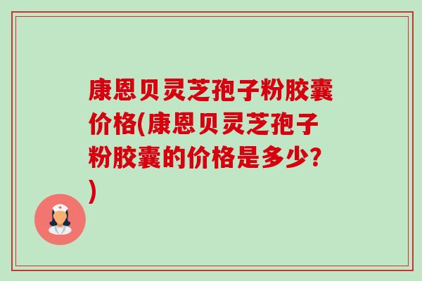 康恩贝灵芝孢子粉胶囊价格(康恩贝灵芝孢子粉胶囊的价格是多少？)-第1张图片-卓越灵芝孢子粉