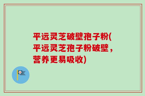 平远灵芝破壁孢子粉(平远灵芝孢子粉破壁,营养更易吸收)-第1张图片-卓越灵芝孢子粉 平远灵芝破壁孢子粉(平远灵芝孢子粉破壁,营养更易吸收)-第1张图片-卓越灵芝孢子粉