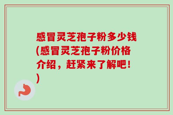 感冒灵芝孢子粉多少钱(感冒灵芝孢子粉价格介绍,赶紧来了解吧!)-第1张图片-卓越灵芝孢子粉 感冒灵芝孢子粉多少钱(感冒灵芝孢子粉价格介绍,赶紧来了解吧!)-第1张图片-卓越灵芝孢子粉