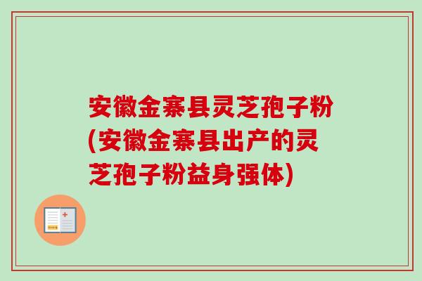 安徽金寨县灵芝孢子粉(安徽金寨县出产的灵芝孢子粉益身强体)-第1张图片-卓越灵芝孢子粉 安徽金寨县灵芝孢子粉(安徽金寨县出产的灵芝孢子粉益身强体)-第1张图片-卓越灵芝孢子粉