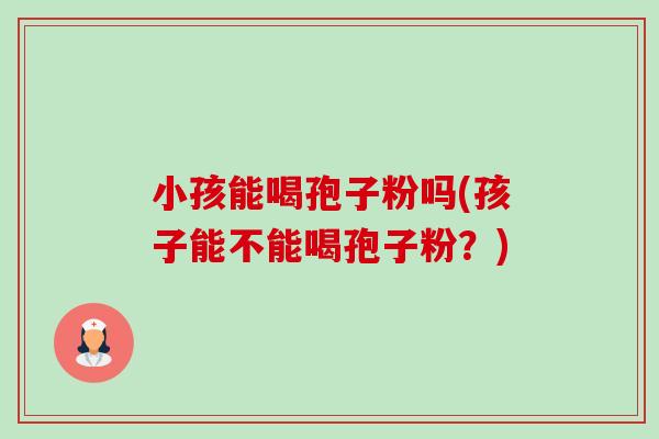小孩能喝孢子粉吗(孩子能不能喝孢子粉?)-第1张图片-卓越灵芝孢子粉 小孩能喝孢子粉吗(孩子能不能喝孢子粉?)-第1张图片-卓越灵芝孢子粉