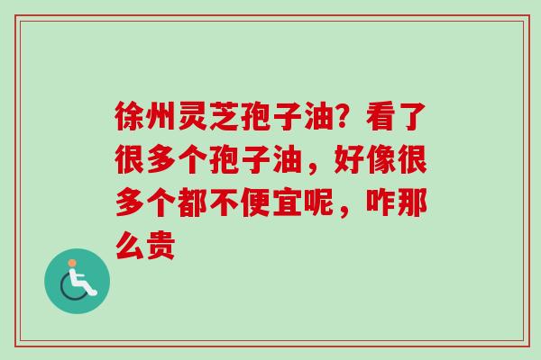 徐州灵芝孢子油？看了很多个孢子油，好像很多个都不便宜呢，咋那么贵-第1张图片-卓越灵芝孢子粉
