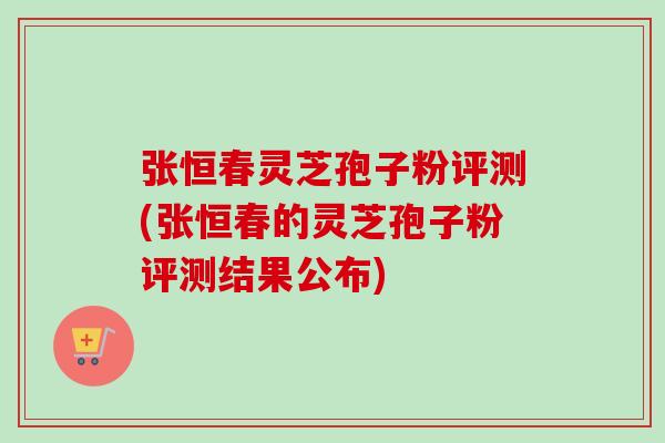 张恒春灵芝孢子粉评测(张恒春的灵芝孢子粉评测结果公布)-第1张图片-卓越灵芝孢子粉 张恒春灵芝孢子粉评测(张恒春的灵芝孢子粉评测结果公布)-第1张图片-卓越灵芝孢子粉