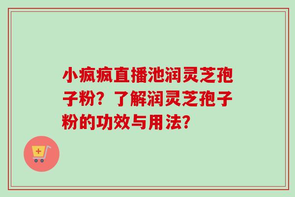 小疯疯直播池润灵芝孢子粉?了解润灵芝孢子粉的功效与用法?-第1张图片-卓越灵芝孢子粉 小疯疯直播池润灵芝孢子粉?了解润灵芝孢子粉的功效与用法?-第1张图片-卓越灵芝孢子粉