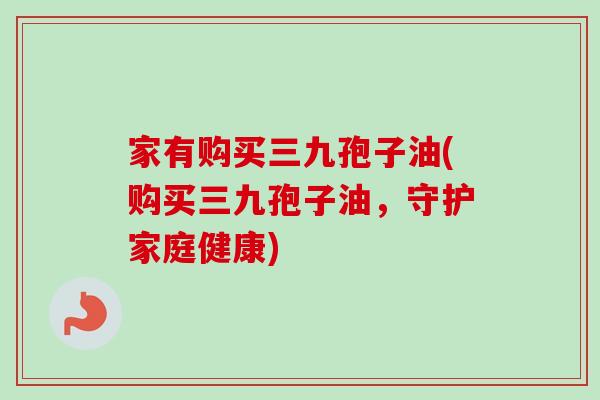 家有购买三九孢子油(购买三九孢子油，守护家庭健康)-第1张图片-卓越灵芝孢子粉