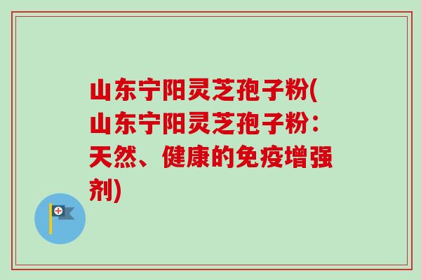 山东宁阳灵芝孢子粉(山东宁阳灵芝孢子粉:天然、健康的免疫增强剂)-第1张图片-卓越灵芝孢子粉 山东宁阳灵芝孢子粉(山东宁阳灵芝孢子粉:天然、健康的免疫增强剂)-第1张图片-卓越灵芝孢子粉