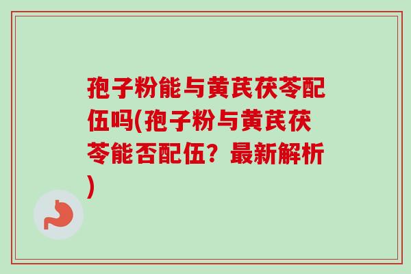 孢子粉能与黄芪茯苓配伍吗(孢子粉与黄芪茯苓能否配伍?最新解析)-第1张图片-卓越灵芝孢子粉 孢子粉能与黄芪茯苓配伍吗(孢子粉与黄芪茯苓能否配伍?最新解析)-第1张图片-卓越灵芝孢子粉