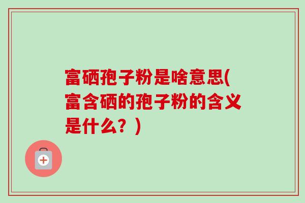 富硒孢子粉是啥意思(富含硒的孢子粉的含义是什么?)-第1张图片-卓越灵芝孢子粉 富硒孢子粉是啥意思(富含硒的孢子粉的含义是什么?)-第1张图片-卓越灵芝孢子粉