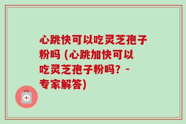 心跳快可以吃灵芝孢子粉吗 (心跳加快可以吃灵芝孢子粉吗？- 专家解答)-第1张图片-卓越灵芝孢子粉