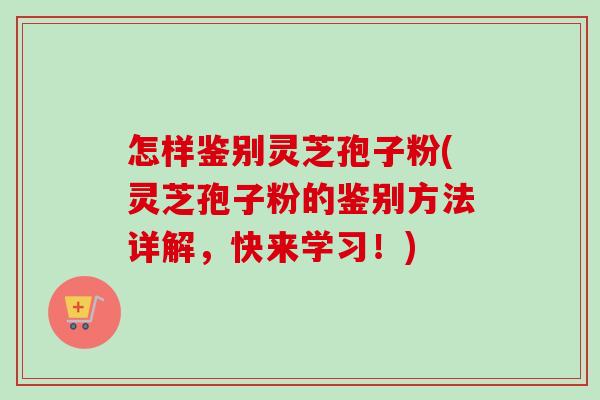 怎样鉴别灵芝孢子粉(灵芝孢子粉的鉴别方法详解,快来学习!)-第1张图片-卓越灵芝孢子粉 怎样鉴别灵芝孢子粉(灵芝孢子粉的鉴别方法详解,快来学习!)-第1张图片-卓越灵芝孢子粉
