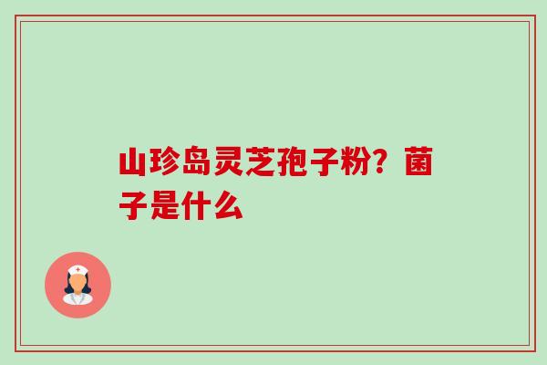 山珍岛灵芝孢子粉？菌子是什么-第1张图片-卓越灵芝孢子粉