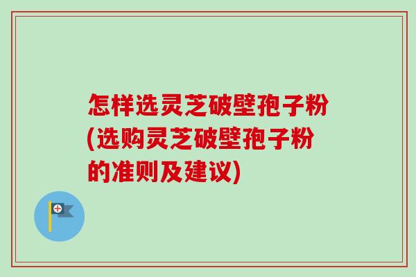 怎样选灵芝破壁孢子粉(选购灵芝破壁孢子粉的准则及建议)-第1张图片-卓越灵芝孢子粉