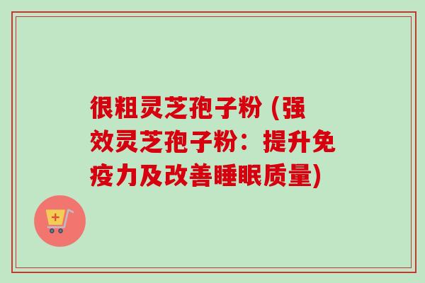 很粗灵芝孢子粉 (强效灵芝孢子粉:提升免疫力及改善睡眠质量)-第1张图片-卓越灵芝孢子粉 很粗灵芝孢子粉 (强效灵芝孢子粉:提升免疫力及改善睡眠质量)-第1张图片-卓越灵芝孢子粉