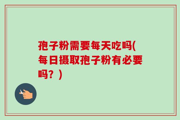 孢子粉需要每天吃吗(每日摄取孢子粉有必要吗?)-第1张图片-卓越灵芝孢子粉 孢子粉需要每天吃吗(每日摄取孢子粉有必要吗?)-第1张图片-卓越灵芝孢子粉