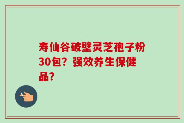 寿仙谷破壁灵芝孢子粉30包?强效养生保健品?-第1张图片-卓越灵芝孢子粉 寿仙谷破壁灵芝孢子粉30包?强效养生保健品?-第1张图片-卓越灵芝孢子粉