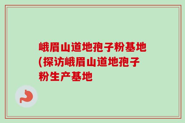 峨眉山道地孢子粉基地(探访峨眉山道地孢子粉生产基地-第1张图片-卓越灵芝孢子粉 峨眉山道地孢子粉基地(探访峨眉山道地孢子粉生产基地-第1张图片-卓越灵芝孢子粉