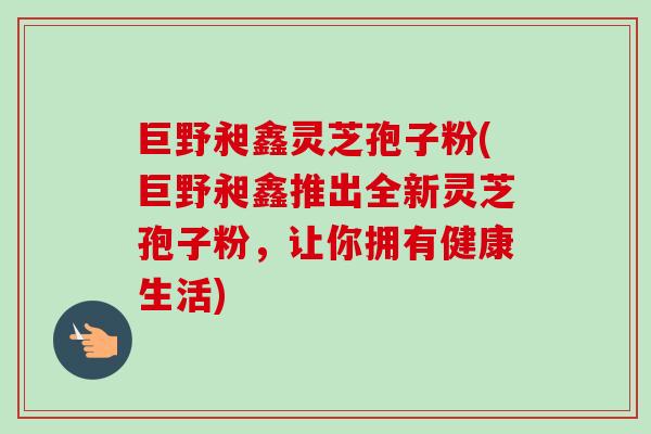 巨野昶鑫灵芝孢子粉(巨野昶鑫推出全新灵芝孢子粉,让你拥有健康生活)-第1张图片-卓越灵芝孢子粉 巨野昶鑫灵芝孢子粉(巨野昶鑫推出全新灵芝孢子粉,让你拥有健康生活)-第1张图片-卓越灵芝孢子粉