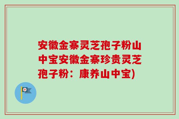 安徽金寨灵芝孢子粉山中宝安徽金寨珍贵灵芝孢子粉：康养山中宝)-第1张图片-卓越灵芝孢子粉