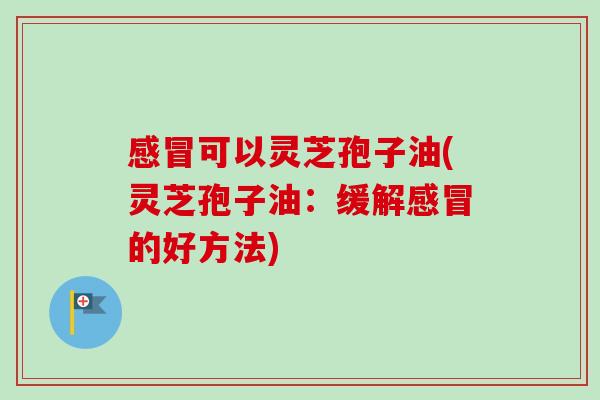 感冒可以灵芝孢子油(灵芝孢子油:缓解感冒的好方法)-第1张图片-卓越灵芝孢子粉 感冒可以灵芝孢子油(灵芝孢子油:缓解感冒的好方法)-第1张图片-卓越灵芝孢子粉