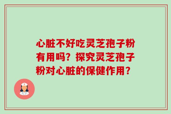 心脏不好吃灵芝孢子粉有用吗？探究灵芝孢子粉对心脏的保健作用？-第1张图片-卓越灵芝孢子粉