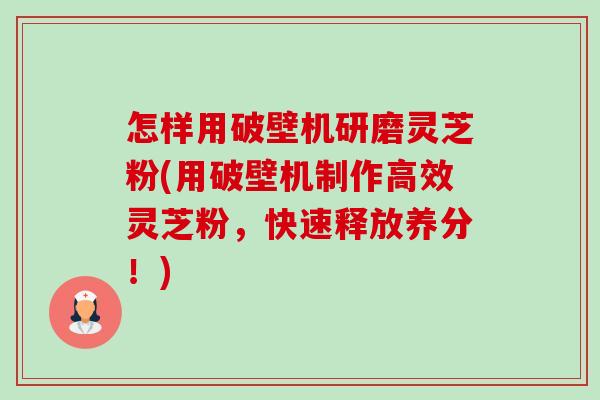 怎样用破壁机研磨灵芝粉(用破壁机制作高效灵芝粉,快速释放养分!)-第1张图片-卓越灵芝孢子粉 怎样用破壁机研磨灵芝粉(用破壁机制作高效灵芝粉,快速释放养分!)-第1张图片-卓越灵芝孢子粉