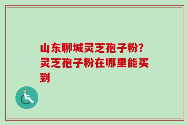山东聊城灵芝孢子粉?灵芝孢子粉在哪里能买到-第1张图片-卓越灵芝孢子粉 山东聊城灵芝孢子粉?灵芝孢子粉在哪里能买到-第1张图片-卓越灵芝孢子粉
