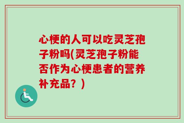 心梗的人可以吃灵芝孢子粉吗(灵芝孢子粉能否作为心梗患者的营养补充品？)-第1张图片-卓越灵芝孢子粉