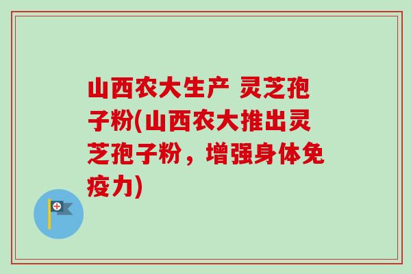山西农大生产 灵芝孢子粉(山西农大推出灵芝孢子粉，增强身体免疫力)-第1张图片-卓越灵芝孢子粉